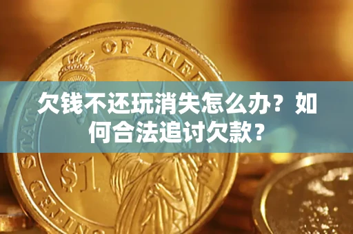 武汉欠钱不还玩消失怎么办？如何合法追讨欠款？