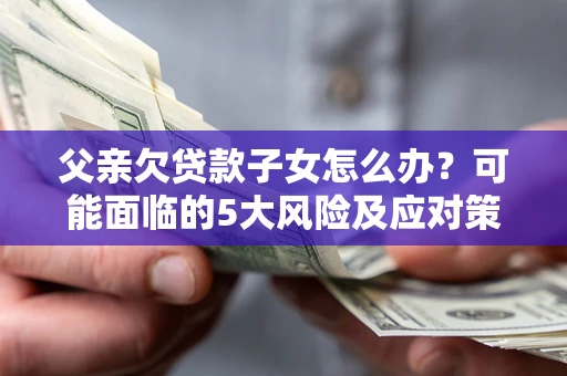 武汉父亲欠贷款子女怎么办?可能面临的5大风险及应对策略 武汉父亲欠贷款子女怎么办?可能面临的5大风险及应对策略