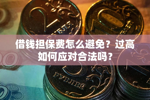 武汉借钱担保费怎么避免？过高如何应对合法吗？