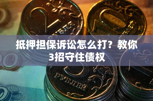 武汉抵押担保诉讼怎么打？教你3招守住债权