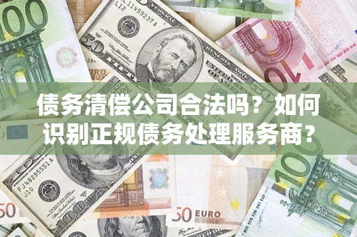 武汉债务清偿公司合法吗？如何识别正规债务处理服务商？