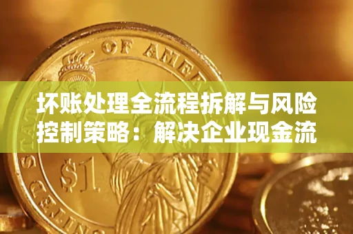 武汉坏账处理全流程拆解与风险控制策略：解决企业现金流顽疾的实战指南