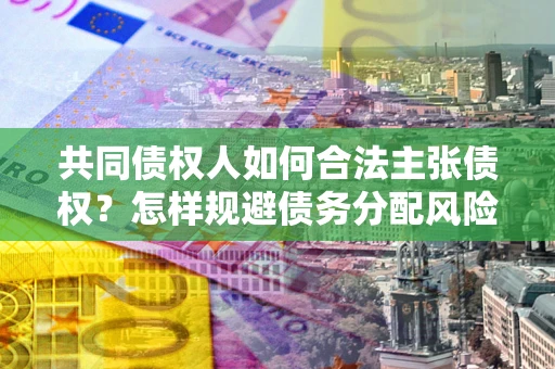 武汉共同债权人如何合法主张债权？怎样规避债务分配风险？