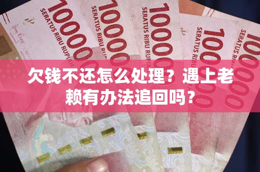 武汉欠钱不还怎么处理？遇上老赖有办法追回吗？