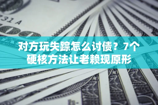 武汉对方玩失踪怎么讨债？7个硬核方法让老赖现原形