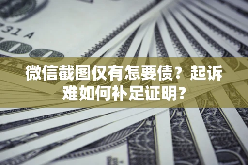武汉微信截图仅有怎要债？起诉难如何补足证明？