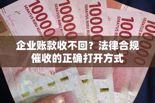 武汉企业账款收不回？法律合规催收的正确打开方式