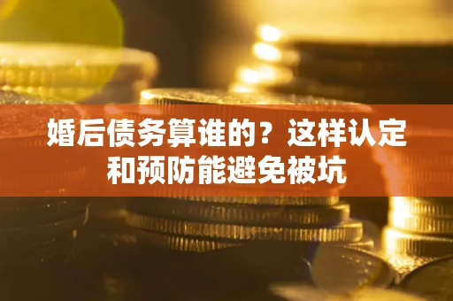 武汉婚后债务算谁的？这样认定和预防能避免被坑