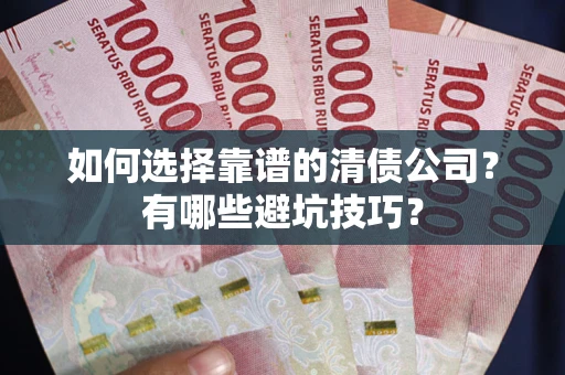 武汉如何选择靠谱的清债公司？有哪些避坑技巧？