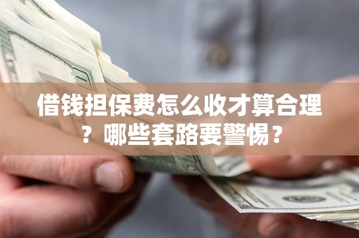 武汉借钱担保费怎么收才算合理？哪些套路要警惕？