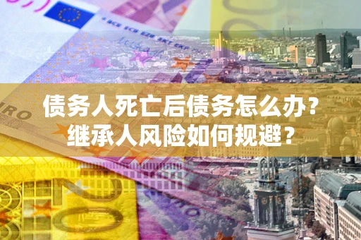 武汉债务人死亡后债务怎么办？继承人风险如何规避？