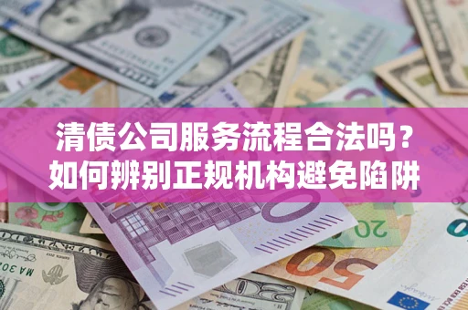 武汉清债公司服务流程合法吗？如何辨别正规机构避免陷阱？
