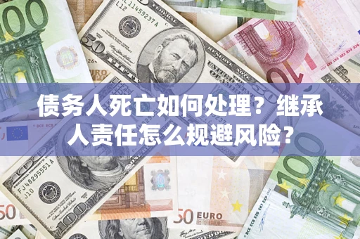 武汉债务人死亡如何处理?继承人责任怎么规避风险? 武汉债务人死亡如何处理?继承人责任怎么规避风险?