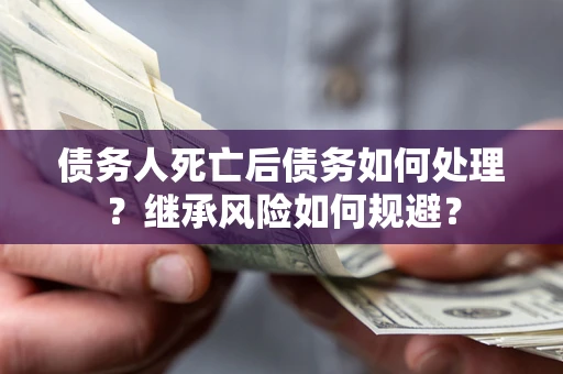 武汉债务人死亡后债务如何处理？继承风险如何规避？