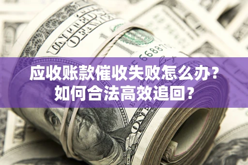 武汉应收账款催收失败怎么办？如何合法高效追回？