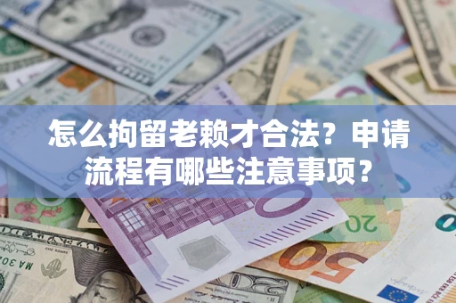 武汉怎么拘留老赖才合法？申请流程有哪些注意事项？