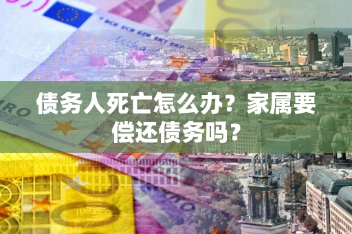 武汉债务人死亡怎么办？家属要偿还债务吗？