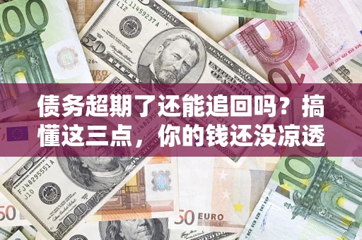 武汉债务超期了还能追回吗？搞懂这三点，你的钱还没凉透