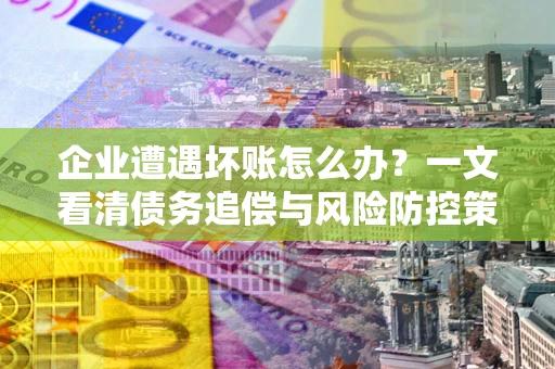 武汉企业遭遇坏账怎么办？一文看清债务追偿与风险防控策略