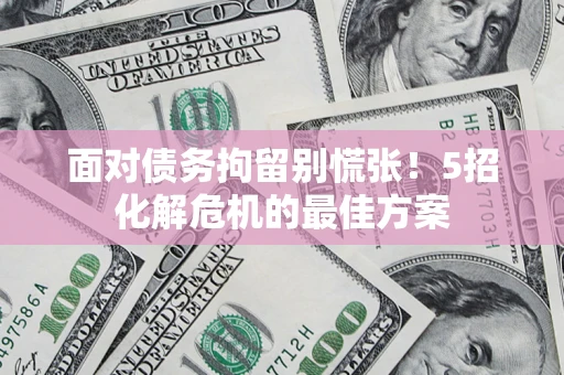 武汉面对债务拘留别慌张！5招化解危机的最佳方案