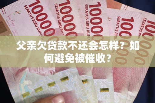 武汉父亲欠贷款不还会怎样？如何避免被催收？