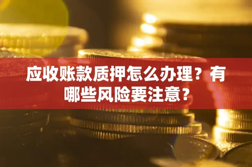 武汉应收账款质押怎么办理？有哪些风险要注意？