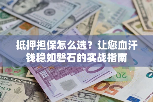 武汉抵押担保怎么选？让您血汗钱稳如磐石的实战指南