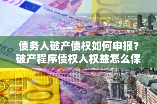武汉债务人破产债权如何申报？破产程序债权人权益怎么保障？