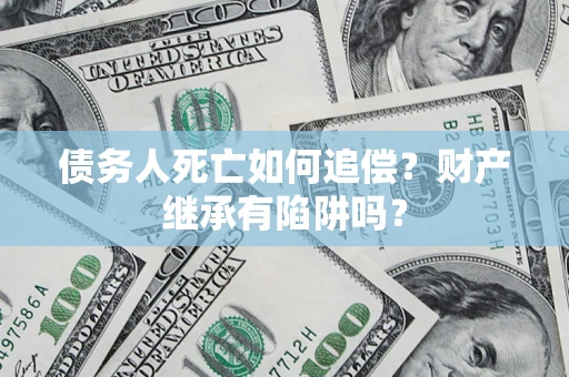 武汉债务人死亡如何追偿？财产继承有陷阱吗？