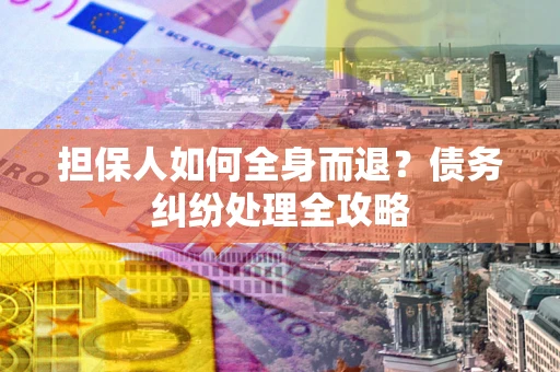 武汉担保人如何全身而退？债务纠纷处理全攻略