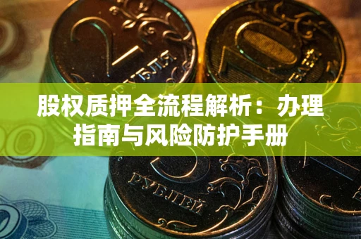 武汉股权质押全流程解析：办理指南与风险防护手册
