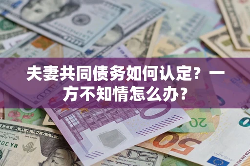 武汉夫妻共同债务如何认定？一方不知情怎么办？