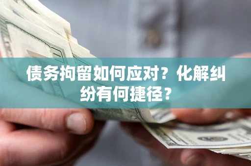 武汉债务拘留如何应对？化解纠纷有何捷径？