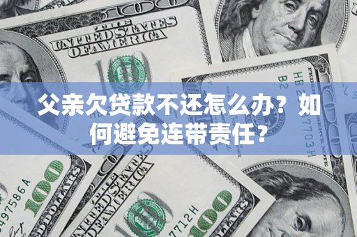 武汉父亲欠贷款不还怎么办？如何避免连带责任？