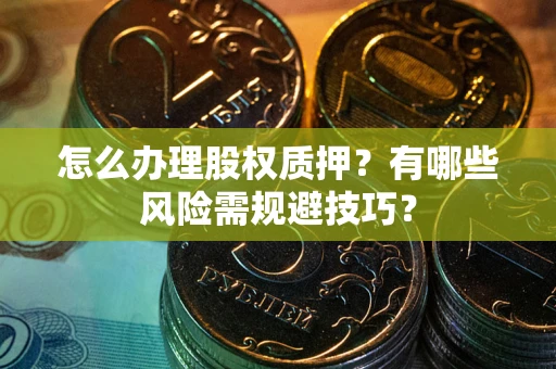 武汉怎么办理股权质押？有哪些风险需规避技巧？