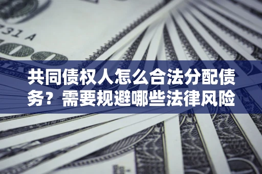 武汉共同债权人怎么合法分配债务？需要规避哪些法律风险？