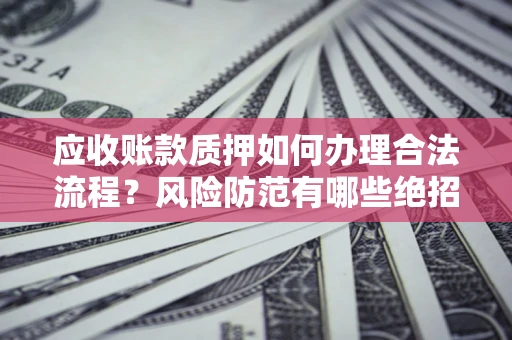 武汉应收账款质押如何办理合法流程？风险防范有哪些绝招？