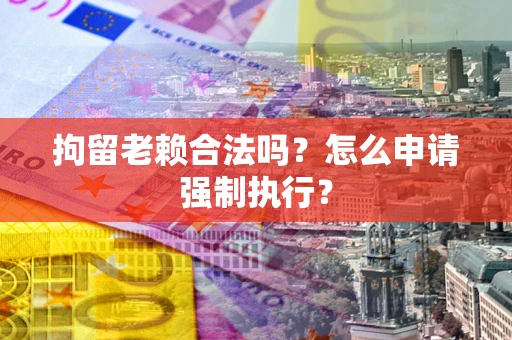 武汉拘留老赖合法吗？怎么申请强制执行？