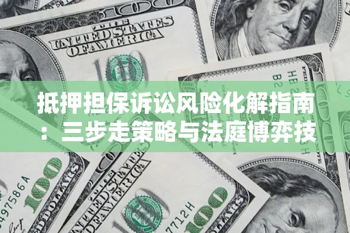 武汉抵押担保诉讼风险化解指南：三步走策略与法庭博弈技巧