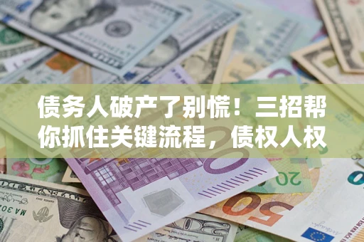 武汉债务人破产了别慌！三招帮你抓住关键流程，债权人权益不再缩水
