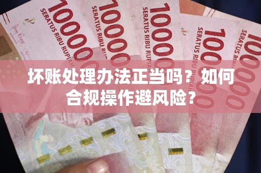 武汉坏账处理办法正当吗？如何合规操作避风险？