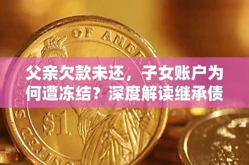 武汉父亲欠款未还，子女账户为何遭冻结？深度解读继承债务迷局