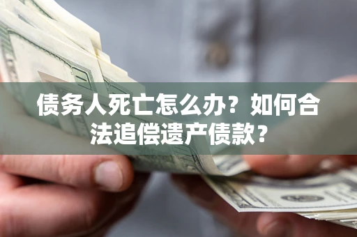 武汉债务人死亡怎么办？如何合法追偿遗产债款？