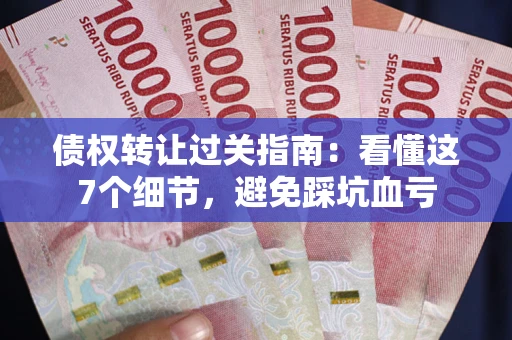 武汉债权转让过关指南：看懂这7个细节，避免踩坑血亏