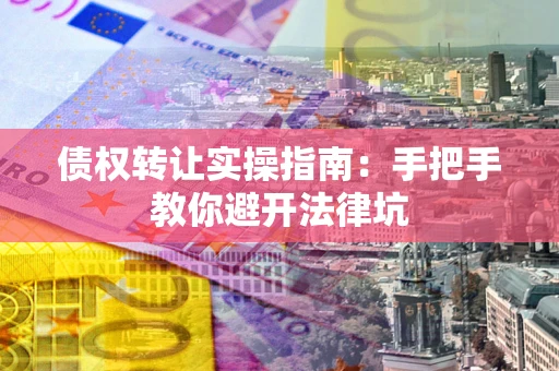 武汉债权转让实操指南：手把手教你避开法律坑
