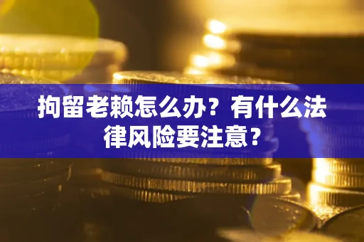 武汉拘留老赖怎么办？有什么法律风险要注意？