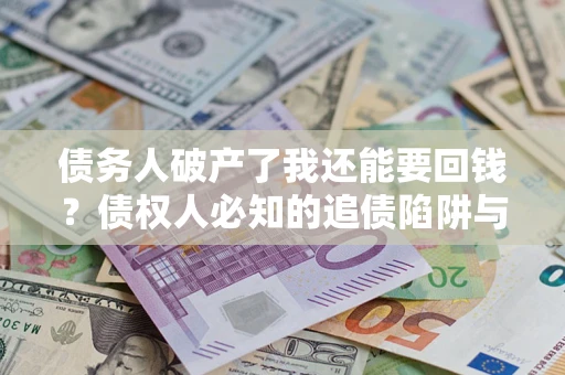 武汉债务人破产了我还能要回钱？债权人必知的追债陷阱与破局之道