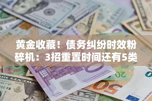 武汉黄金收藏！债务纠纷时效粉碎机：3招重置时间还有5类不设年限的特殊债务