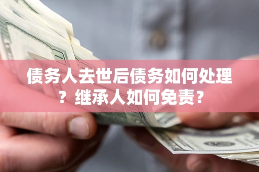 武汉债务人去世后债务如何处理？继承人如何免责？