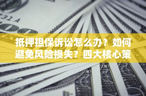武汉抵押担保诉讼怎么办？如何避免风险损失？四大核心策略全解读